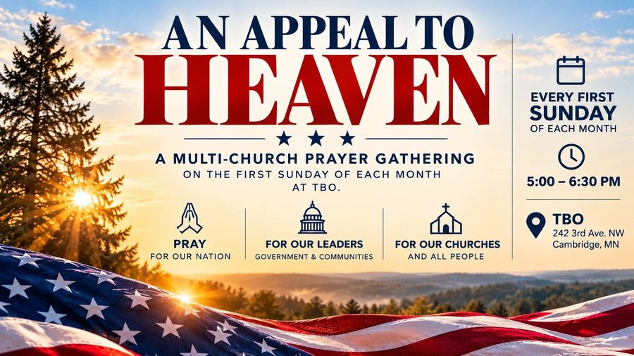 An Appeal to Heaven: a multi-church prayer gathering on the first Sunday of each month, 5:00 to 6:30 PM at TBO, 242 3rd Ave NW, Cambridge MN. Pray for our nation, our leaders, and our churches and all people.
